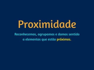 Proximidade
Reconhecemos, agrupamos e damos sentido 
a elementos que estão próximos.
 