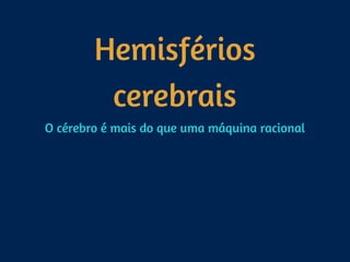 Hemisférios
cerebrais
O cérebro é mais do que uma máquina racional
 
