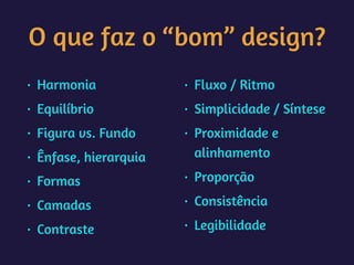 O que faz o “bom” design?
• Harmonia
• Equilíbrio
• Figura vs. Fundo
• Ênfase, hierarquia
• Formas
• Camadas
• Contraste
• Fluxo / Ritmo
• Simplicidade / Síntese
• Proximidade e
alinhamento
• Proporção
• Consistência
• Legibilidade
 