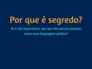 Por que é segredo?
Se é tão importante, por que tão poucas pessoas
usam essa linguagem gráfica?
 