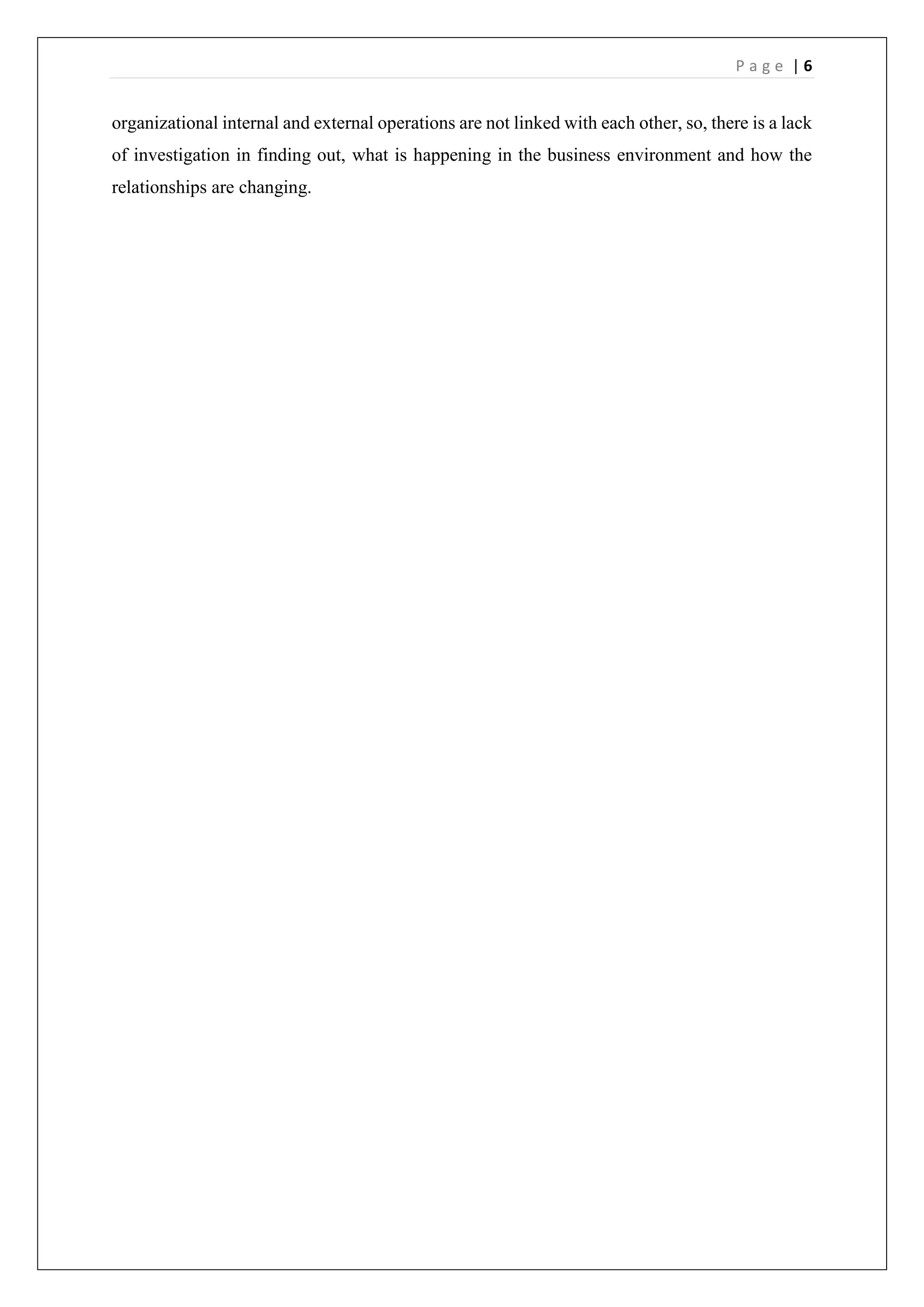 P a g e | 6
organizational internal and external operations are not linked with each other, so, there is a lack
of investigation in finding out, what is happening in the business environment and how the
relationships are changing.
 