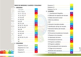 Página6
ÍNDICE DE IMÁGENES, CUADROS Y ESQUEMAS
1 IMÁGENES
1, 2, 3 y 4
5, 6, 7, 8 y 9
10, 11, 12 y 13
14, 15, 16 y 17
18, 19 y 20
21, 22 y 23
24 y 25
26, 27 y 28
29, 30, 31, 32 y 33
34, 35. 36 y 37
38 y 39
40, 41 y 42
43, 44 y 45
46 y 47
48, 49, 50, 51 y 52
53
54
2 ESQUEMAS
Esquema 1,2,3 y 4
Esquema 5, 6, 7 y 8
Esquema 9
Esquema 10
Esquema 11
Esquema 12
Esquema 13 y 14
3 CUADROS
1 Levantamiento fotográfico
2 Calificación de aspectos del mercado
3 Análisis del entorno actual
4 Árbol de problemas
5 SIT
6 Ubicación mercados actuales
7 Identificación del tipo de mercado
8 Demanda histórica del mercado
9 Normativas
10 Frecuencia de asistencia al mercado
11Puestos en los mercados
12 Valorización del clima
13 Ponderación de terrenos
14 Programa cuantitativo
15 Programa cualitativo
16 Comercialización de la mercancía
17 Origen de la mercancía
18 Estudio de la mercancía
19 Cronograma
10
12
13
14
15
16
17
18
20
21
22
23
24
25
31
40
45
32
33
47
48
55
56
57
19
20
22
23
26
27
29
34
37
35
37
41
43
49
58
51
59
60
61
14
15
16
17
18
20
21
22
23
24
25
31
40
45
 