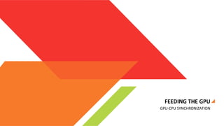 FEEDING	
  THE	
  GPU	
  
GPU-­‐CPU	
  SYNCHRONIZATION	
  

 