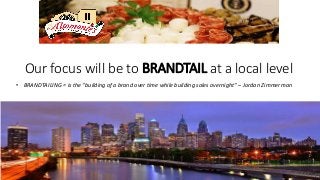 Our focus will be to BRANDTAIL at a local level
• BRANDTAILING = is the “building of a brand over time while building sales overnight“ – Jordan Zimmerman
 