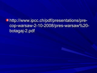 http://www.ipcc.ch/pdf/presentations/pre-http://www.ipcc.ch/pdf/presentations/pre-
cop-warsaw-2-10-2008/pres-warsaw%20-cop-warsaw-2-10-2008/pres-warsaw%20-
botagaj-2.pdfbotagaj-2.pdf
 