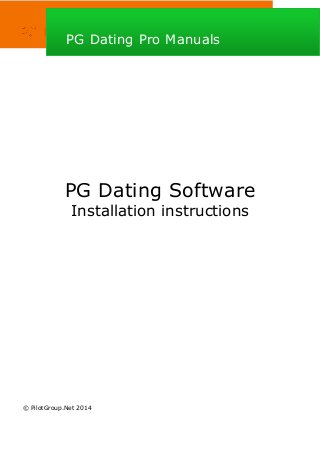 PG Dating Software
Installation instructions
© PilotGroup.Net 2014
PG Dating Pro Manuals
 