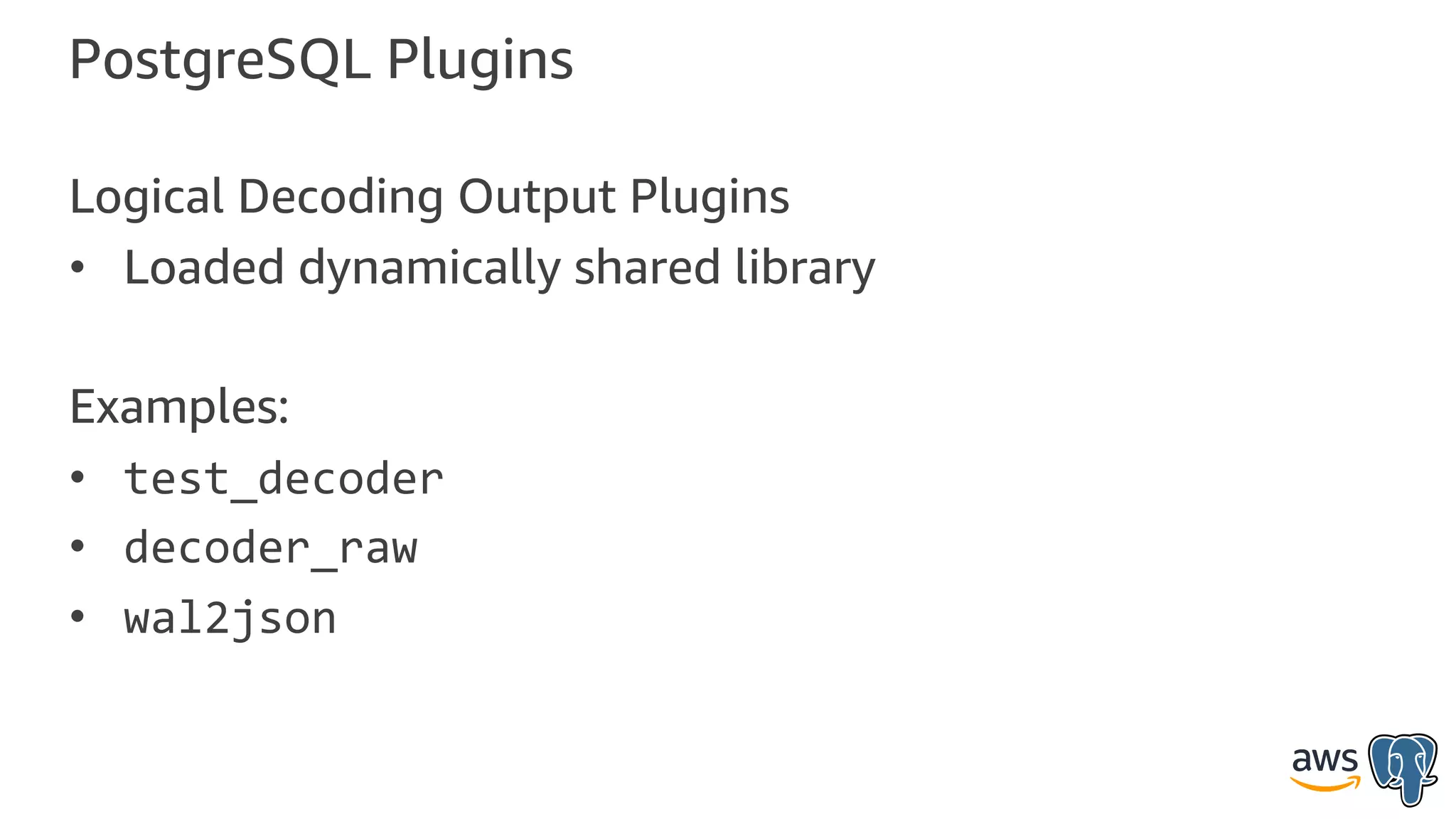 PostgreSQL Plugins
Logical Decoding Output Plugins
• Loaded dynamically shared library
Examples:
• test_decoder
• decoder_raw
• wal2json
 