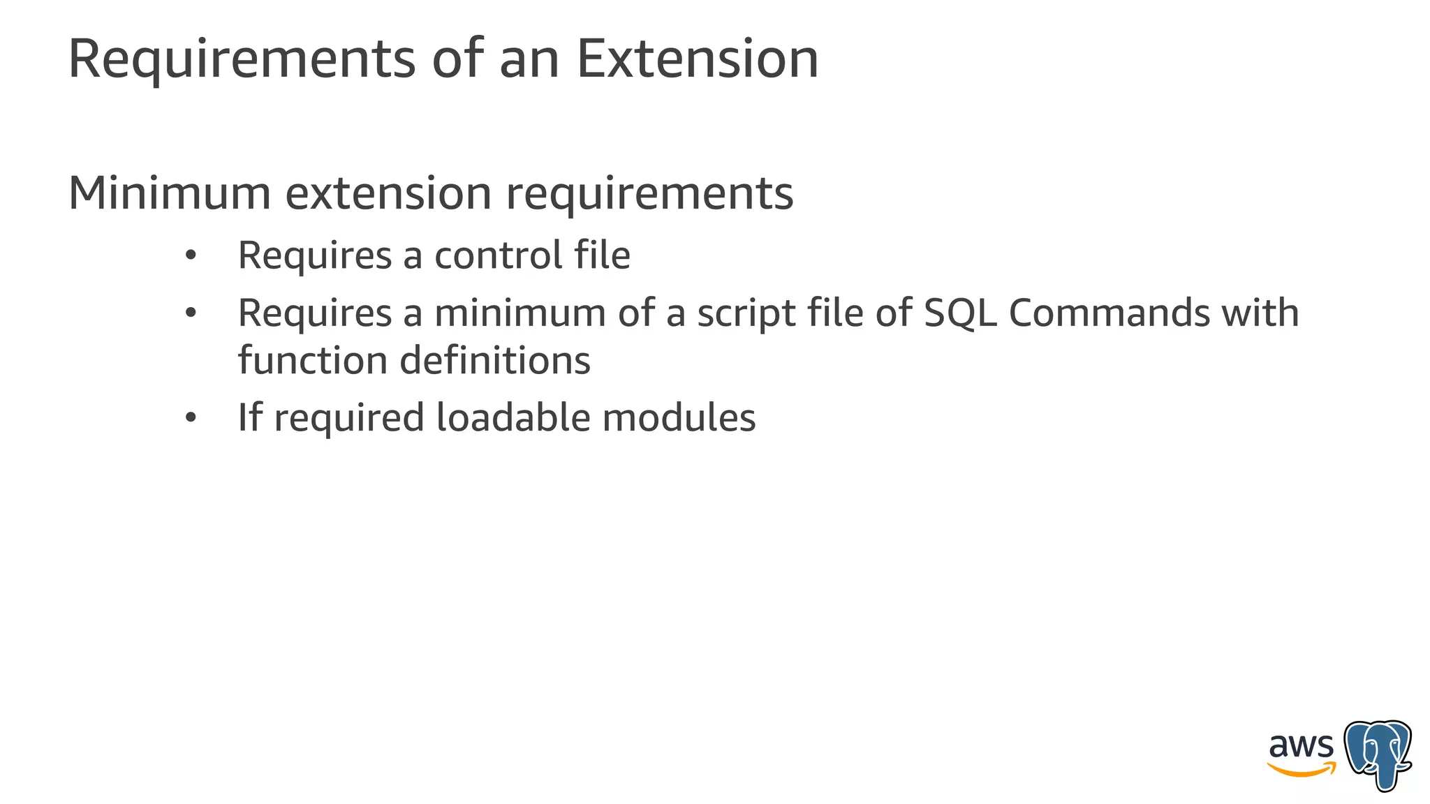 Requirements of an Extension
Minimum extension requirements
• Requires a control file
• Requires a minimum of a script file of SQL Commands with
function definitions
• If required loadable modules
 