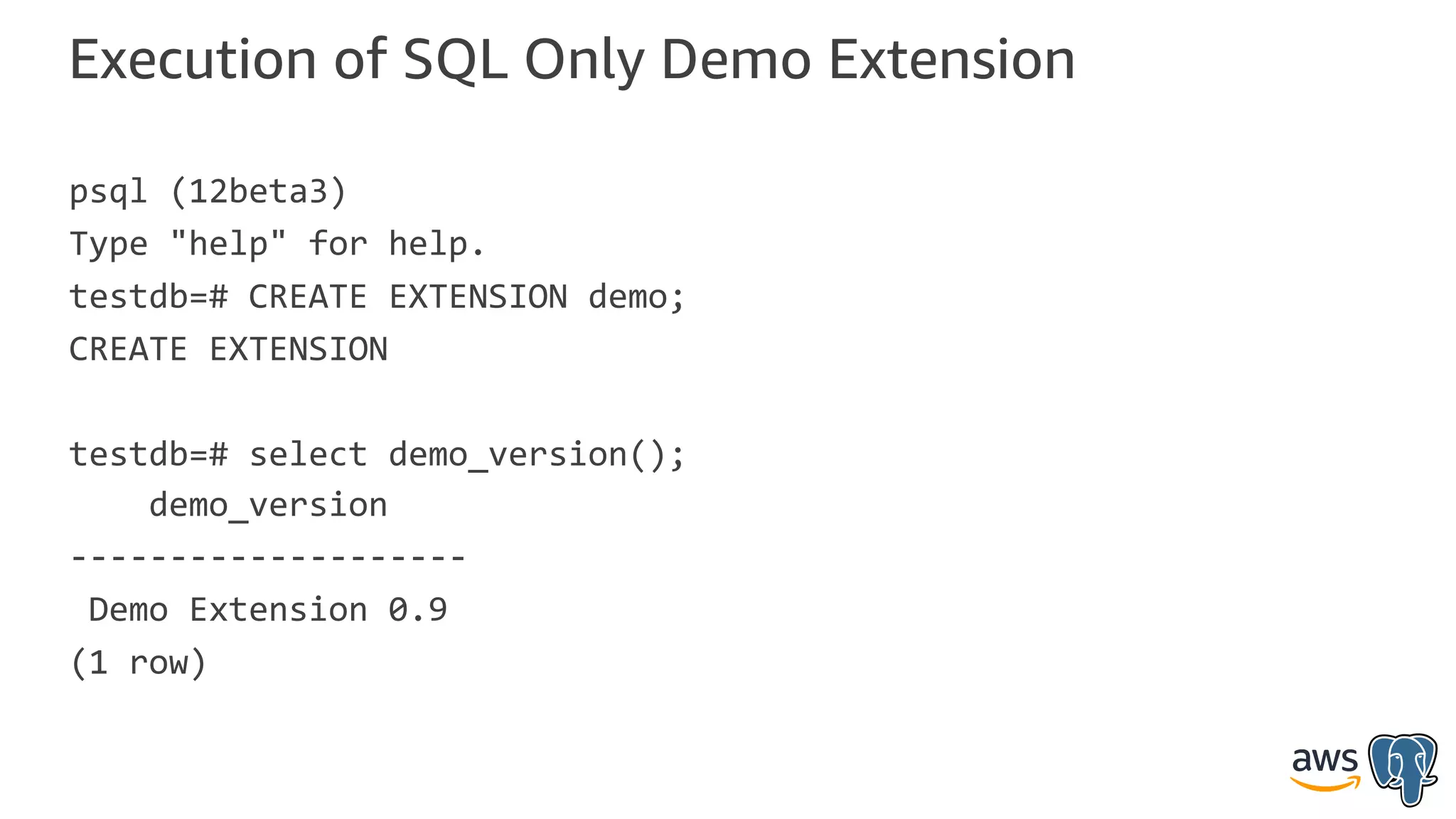 Execution of SQL Only Demo Extension
psql (12beta3)
Type "help" for help.
testdb=# CREATE EXTENSION demo;
CREATE EXTENSION
testdb=# select demo_version();
demo_version
--------------------
Demo Extension 0.9
(1 row)
 