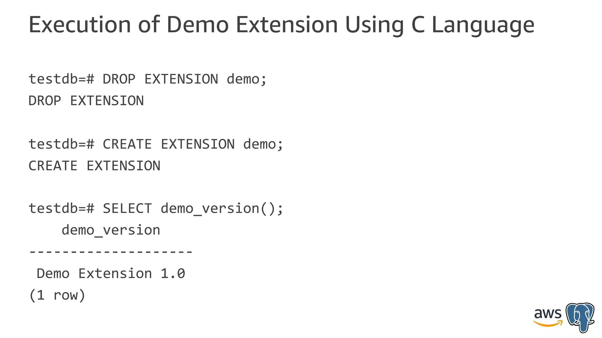 Execution of Demo Extension Using C Language
testdb=# DROP EXTENSION demo;
DROP EXTENSION
testdb=# CREATE EXTENSION demo;
CREATE EXTENSION
testdb=# SELECT demo_version();
demo_version
--------------------
Demo Extension 1.0
(1 row)
 