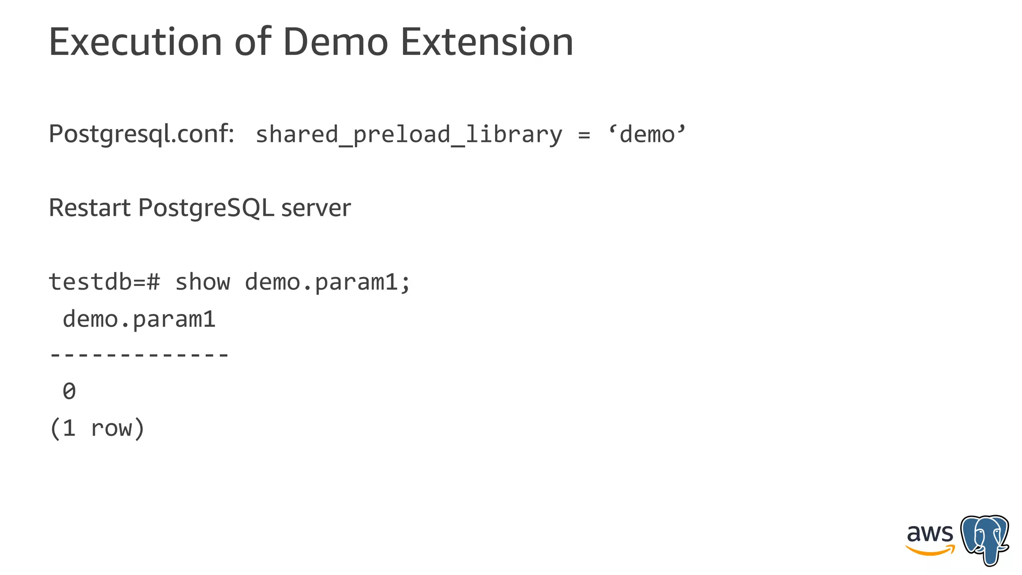 Execution of Demo Extension
Postgresql.conf: shared_preload_library = ‘demo’
Restart PostgreSQL server
testdb=# show demo.param1;
demo.param1
-------------
0
(1 row)
 