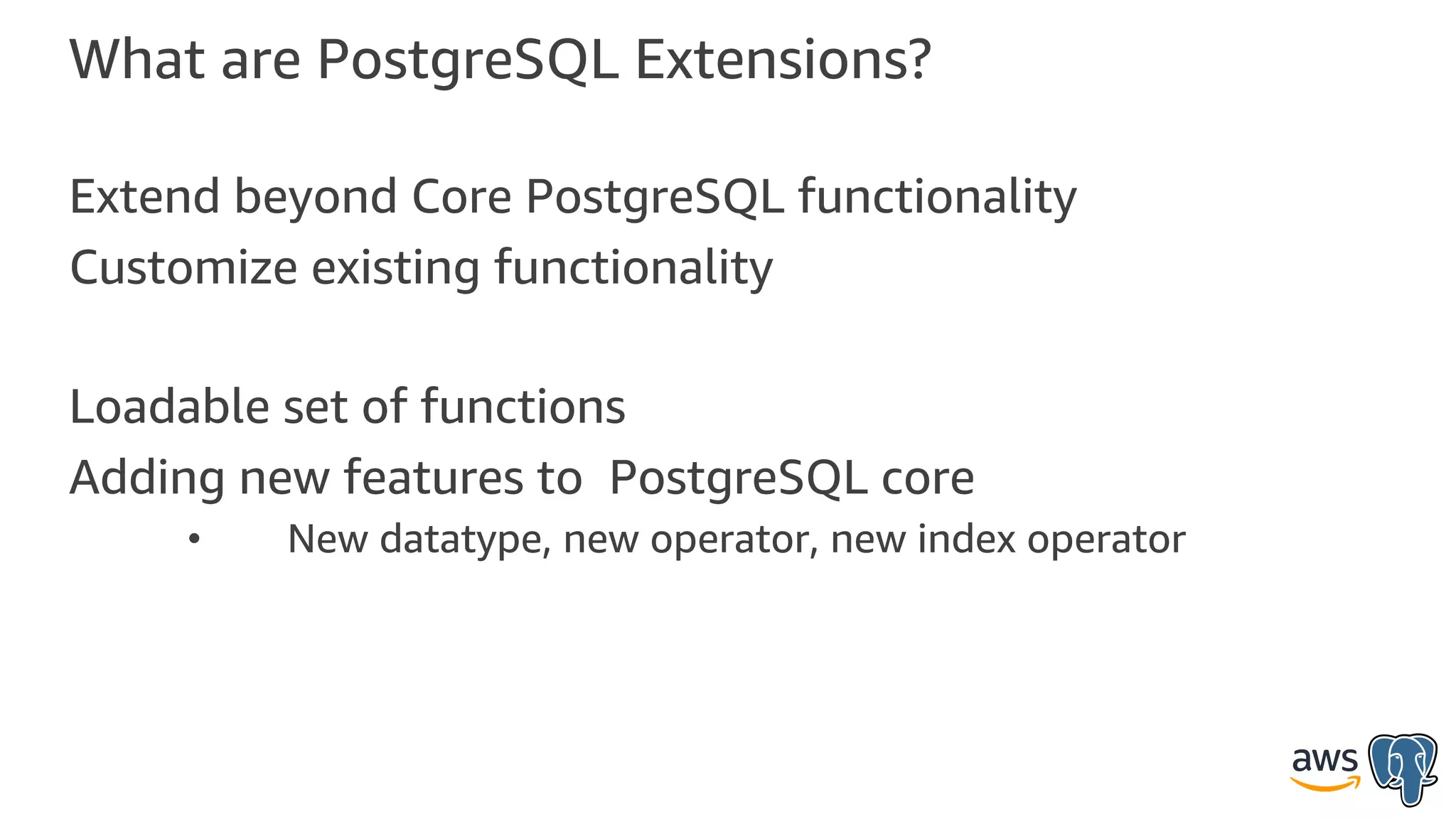 What are PostgreSQL Extensions?
Extend beyond Core PostgreSQL functionality
Customize existing functionality
Loadable set of functions
Adding new features to PostgreSQL core
• New datatype, new operator, new index operator
 