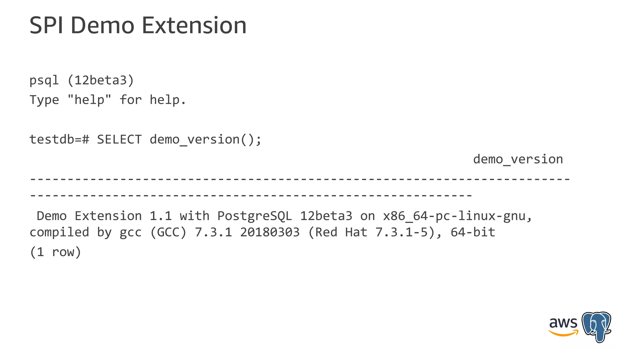 SPI Demo Extension
psql (12beta3)
Type "help" for help.
testdb=# SELECT demo_version();
demo_version
------------------------------------------------------------------------
-----------------------------------------------------------
Demo Extension 1.1 with PostgreSQL 12beta3 on x86_64-pc-linux-gnu,
compiled by gcc (GCC) 7.3.1 20180303 (Red Hat 7.3.1-5), 64-bit
(1 row)
 