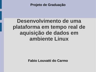Desenvolvimento de uma
plataforma em tempo real de
aquisição de dados em
ambiente Linux
Fabio Louvatti do Carmo
Projeto de Graduação
 