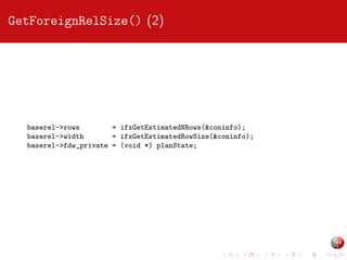 GetForeignRelSize() (2)

baserel->rows
= ifxGetEstimatedNRows(&coninfo);
baserel->width
= ifxGetEstimatedRowSize(&coninfo);
baserel->fdw_private = (void *) planState;

 