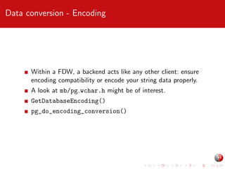 Data conversion - Encoding

Within a FDW, a backend acts like any other client: ensure
encoding compatibility or encode your string data properly.
A look at mb/pg wchar.h might be of interest.
GetDatabaseEncoding()
pg_do_encoding_conversion()

 