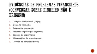 1. Compras compulsivas (Fuga);
2. Conta no vermelho;
3. Excesso de poupança;
4. Fracasso ao perseguir objetivos;
5. Excesso de imprevistos;
6. Más escolhas de investimentos;
7. Desvios de comportamento;
 