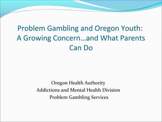 Problem Gambling and Oregon Youth:
A Growing Concern…and What Parents
              Can Do



           Oregon Health Authority
     Addictions and Mental Health Division
          Problem Gambling Services
 