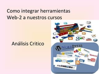 Como integrar herramientas Web-2 a nuestros cursos Análisis Critico 
