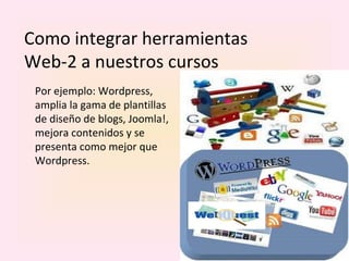 Como integrar herramientas Web-2 a nuestros cursos Por ejemplo: Wordpress, amplia la gama de plantillas de diseño de blogs, Joomla!, mejora contenidos y se presenta como mejor que Wordpress.  