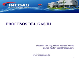 www.inegas.edu.bo
PROCESOS DEL GAS III
Docente: Msc. Ing. Héctor Pacheco Núñez
Correo: hector_pach@hotmail.com
1
 