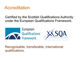 Accreditation

Certified by the Scottish Qualifications Authority
under the European Qualifications Framework.




Recognisable, transferable, international
qualifications.
 