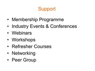 Support

•   Membership Programme
•   Industry Events & Conferences
•   Webinars
•   Workshops
•   Refresher Courses
•   Networking
•   Peer Group
 