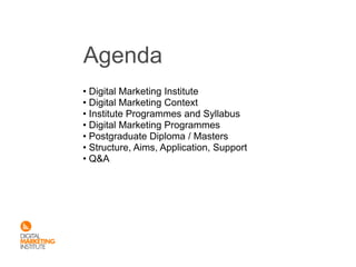 Agenda
• Digital Marketing Institute
• Digital Marketing Context
• Institute Programmes and Syllabus
• Digital Marketing Programmes
• Postgraduate Diploma / Masters
• Structure, Aims, Application, Support
• Q&A
 