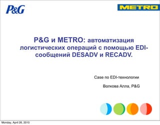 P&G и METRO: автоматизация
              логистических операций с помощью EDI-
                  сообщений DESADV и RECADV.


                                        Case по EDI-технологии

                                            Волкова Алла, P&G




Monday, April 26, 2010
 