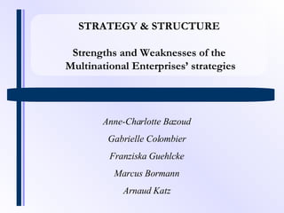 STRATEGY & STRUCTURE Strengths and Weaknesses of the Multinational Enterprises’ strategies Anne-Charlotte Bazoud Gabrielle Colombier Franziska Guehlcke Marcus Bormann Arnaud Katz 