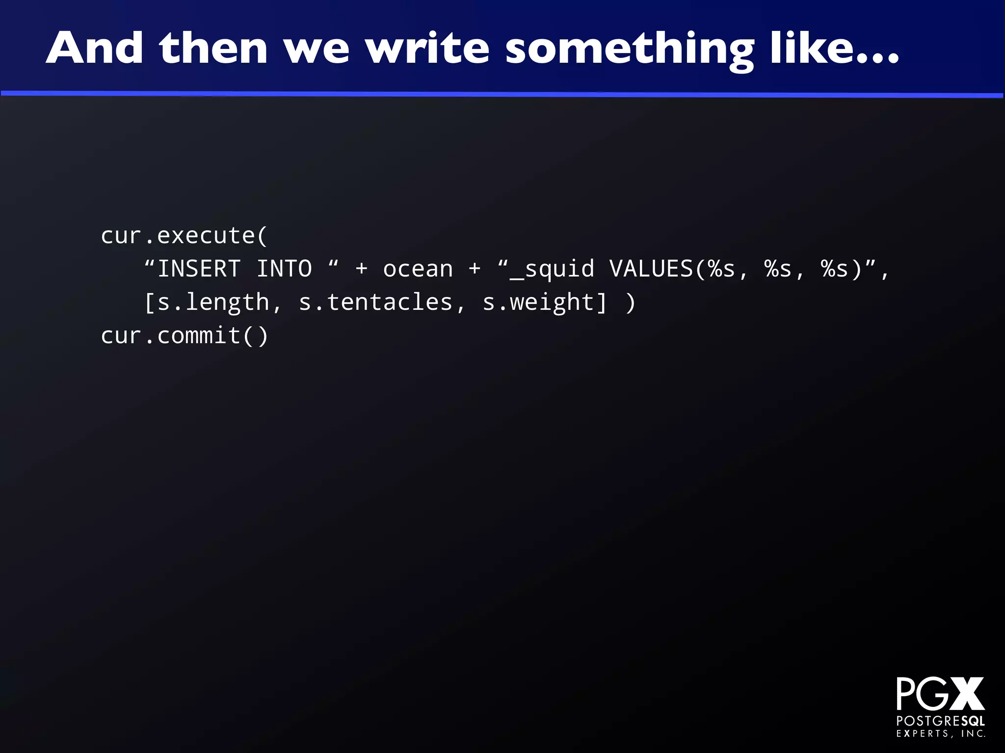 And then we write something like…


  cur.execute(
     “INSERT INTO “ + ocean + “_squid VALUES(%s, %s, %s)”,
     [s.length, s.tentacles, s.weight] )
  cur.commit()
 