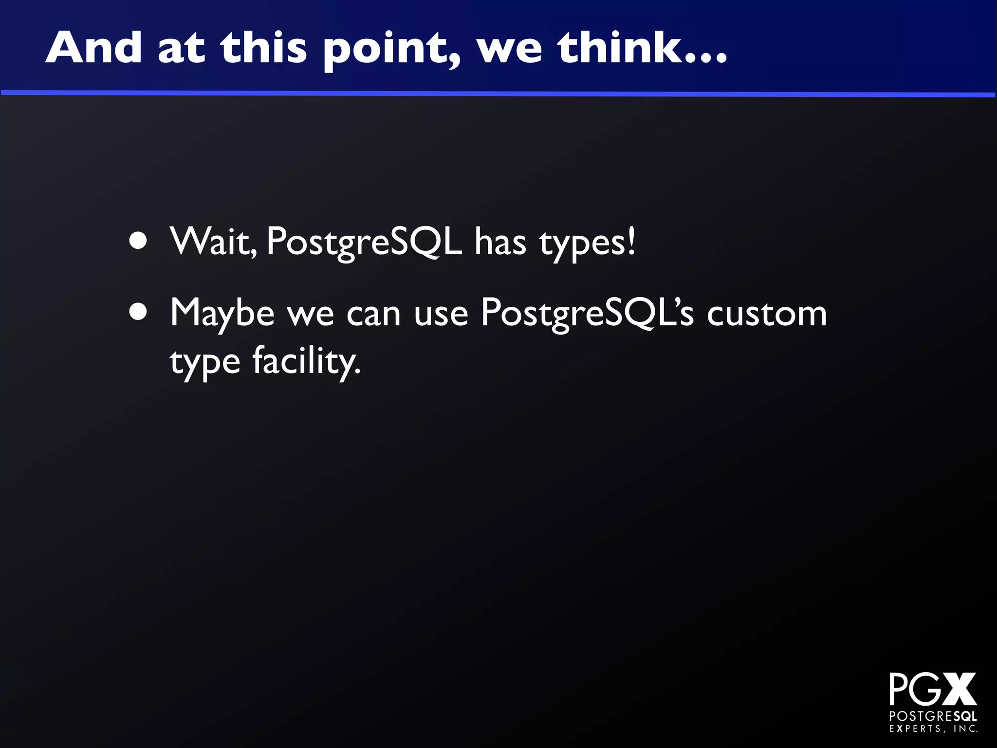 And at this point, we think…



   • Wait, PostgreSQL has types!
   • Maybe we can use PostgreSQL’s custom
     type facility.
 