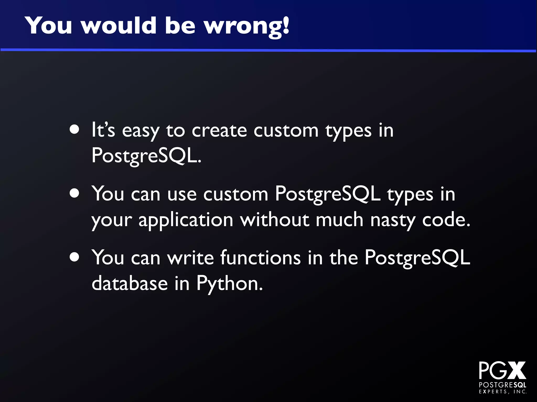 You would be wrong!



   • It’s easy to create custom types in
     PostgreSQL.
   • You can use custom PostgreSQL types in
     your application without much nasty code.
   • You can write functions in the PostgreSQL
     database in Python.
 