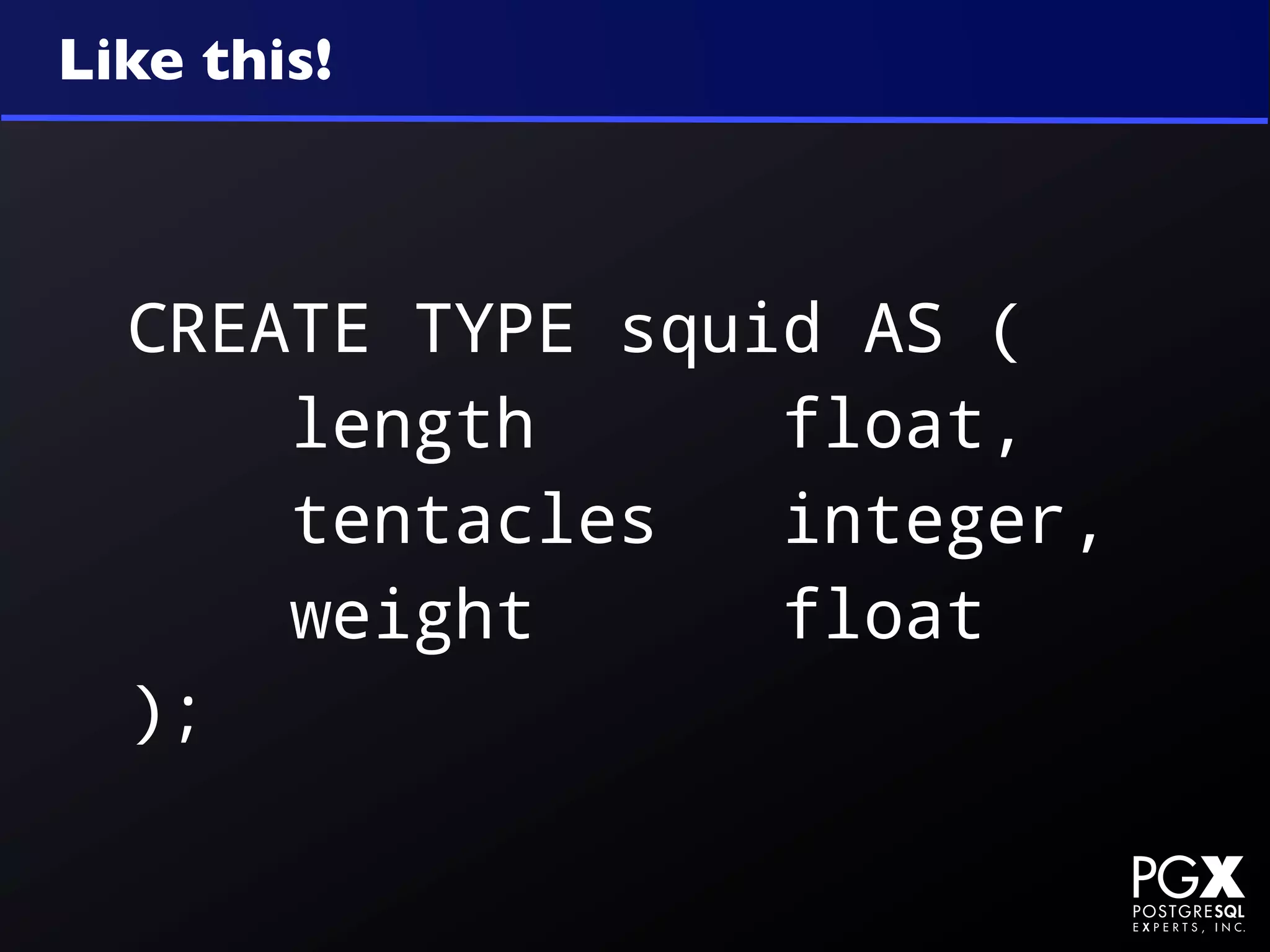 Like this!



  CREATE TYPE squid AS (
      length      float,
      tentacles   integer,
      weight      float
  );
 