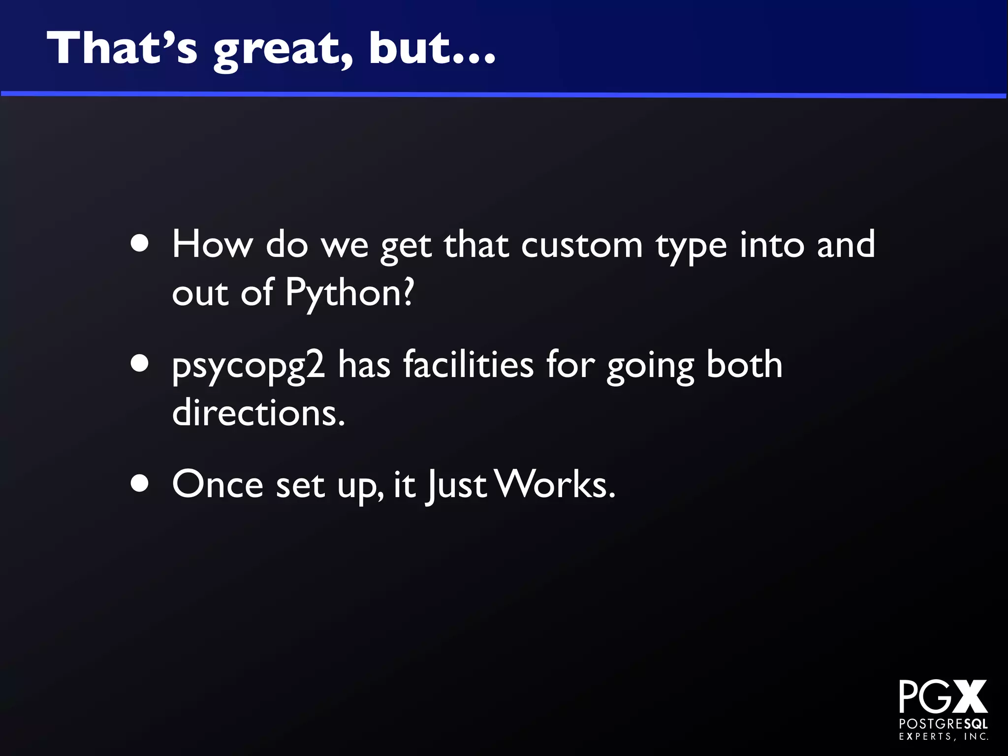 That’s great, but…



   • How do we get that custom type into and
     out of Python?
   • psycopg2 has facilities for going both
     directions.
   • Once set up, it Just Works.
 