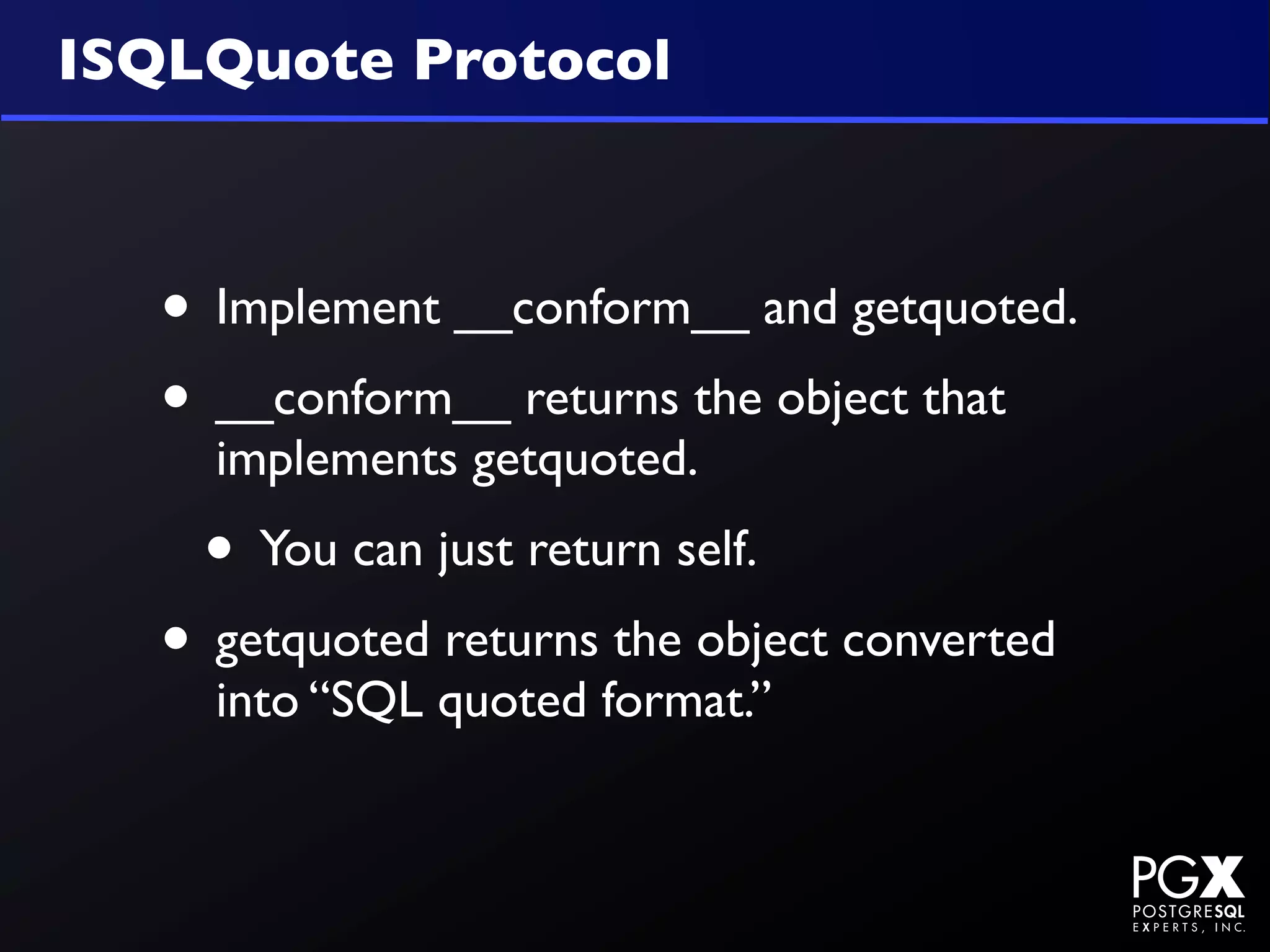 ISQLQuote Protocol



   • Implement __conform__ and getquoted.
   • __conform__ returns the object that
     implements getquoted.
    • You can just return self.
   • getquoted returns the object converted
     into “SQL quoted format.”
 