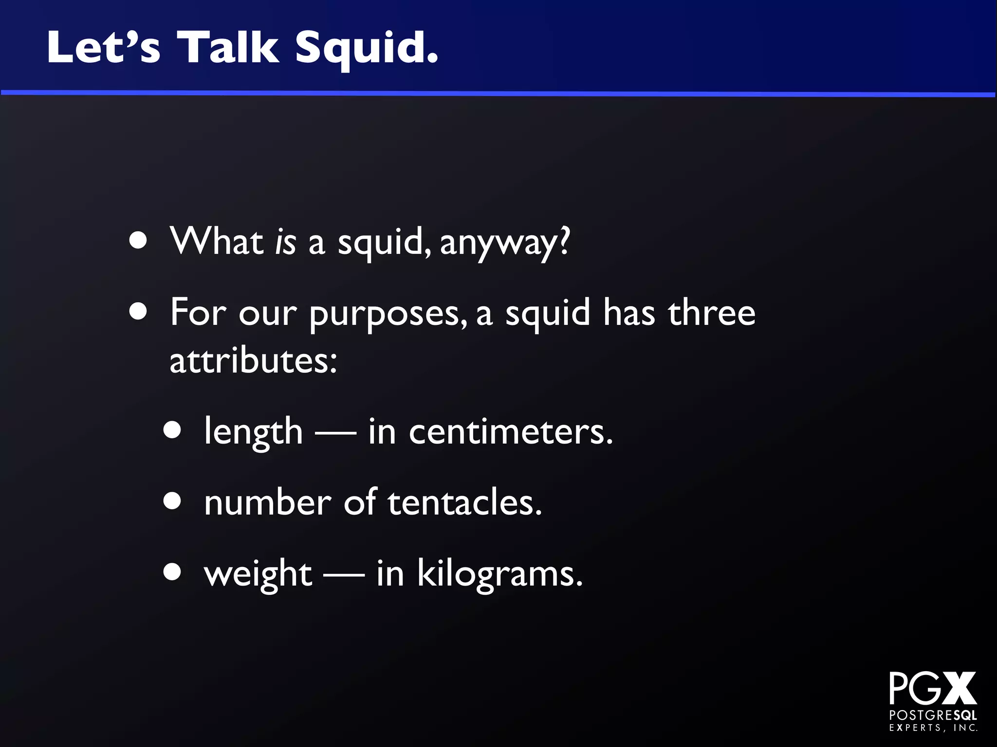 Let’s Talk Squid.



   • What is a squid, anyway?
   • For our purposes, a squid has three
     attributes:
    • length — in centimeters.
    • number of tentacles.
    • weight — in kilograms.
 