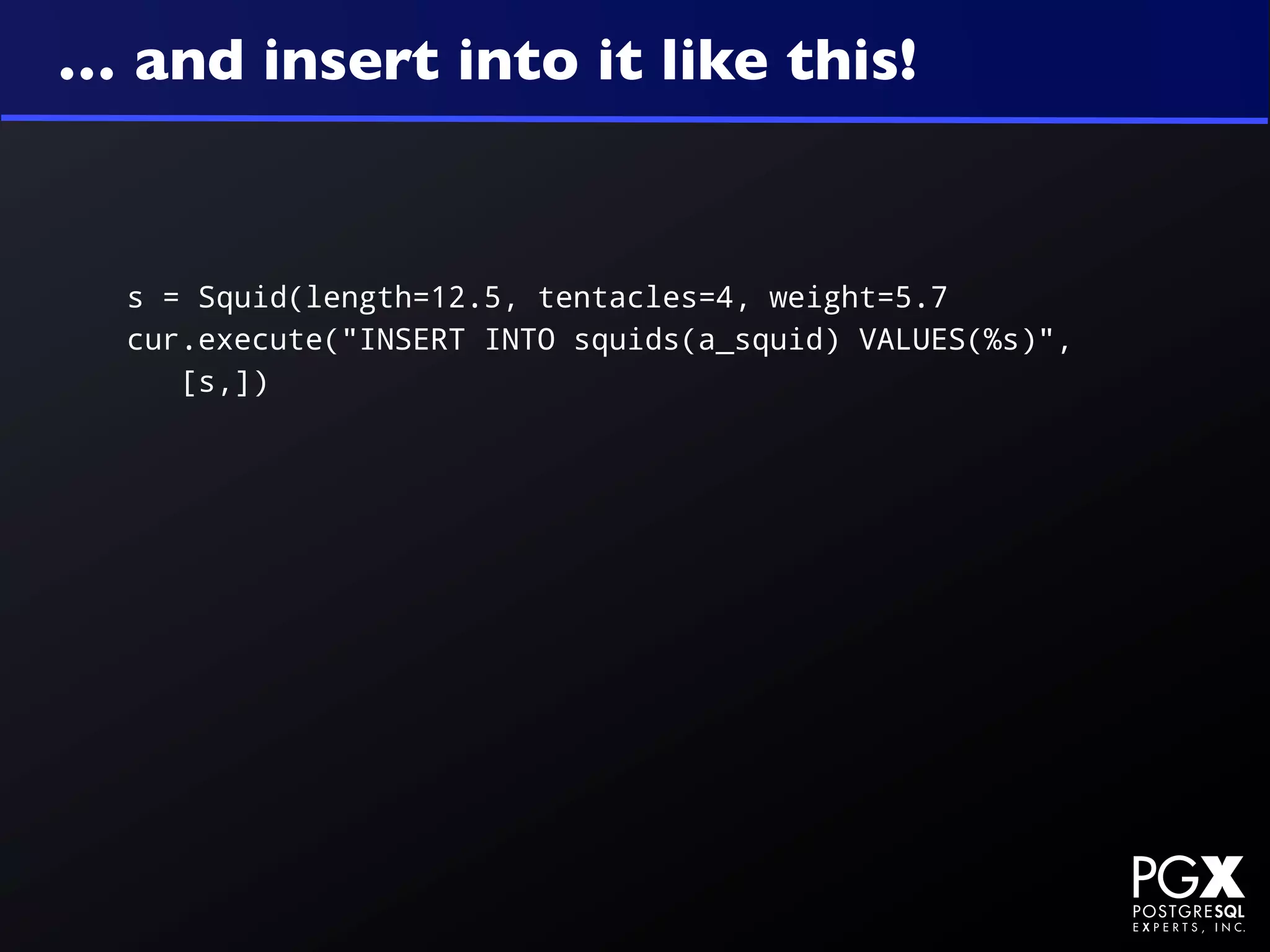 … and insert into it like this!


  s = Squid(length=12.5, tentacles=4, weight=5.7
  cur.execute("INSERT INTO squids(a_squid) VALUES(%s)",
     [s,])
 