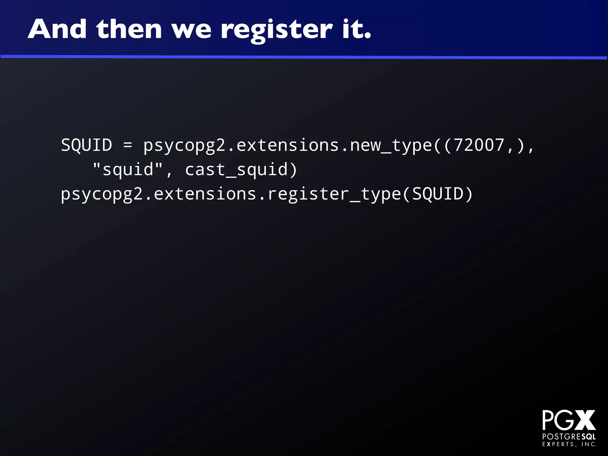 And then we register it.


  SQUID = psycopg2.extensions.new_type((72007,),
     "squid", cast_squid)
  psycopg2.extensions.register_type(SQUID)
 