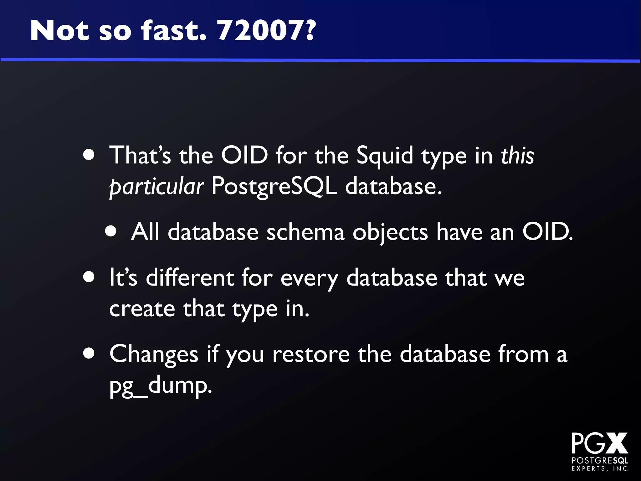 Not so fast. 72007?



   • That’s the OID for the Squid type in this
     particular PostgreSQL database.
     • All database schema objects have an OID.
   • It’s different for every database that we
     create that type in.
   • Changes if you restore the database from a
     pg_dump.
 