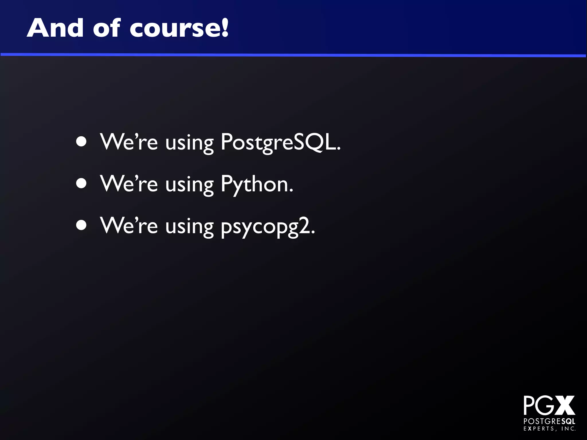 And of course!



   • We’re using PostgreSQL.
   • We’re using Python.
   • We’re using psycopg2.
 