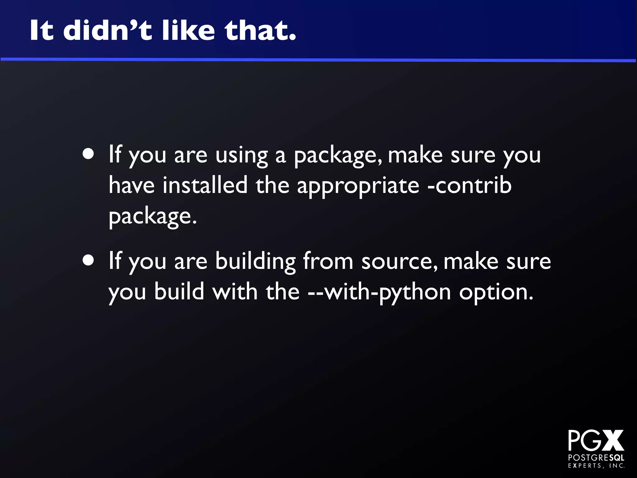 It didn’t like that.



   • If you are using a package, make sure you
     have installed the appropriate -contrib
     package.
   • If you are building from source, make sure
     you build with the --with-python option.
 