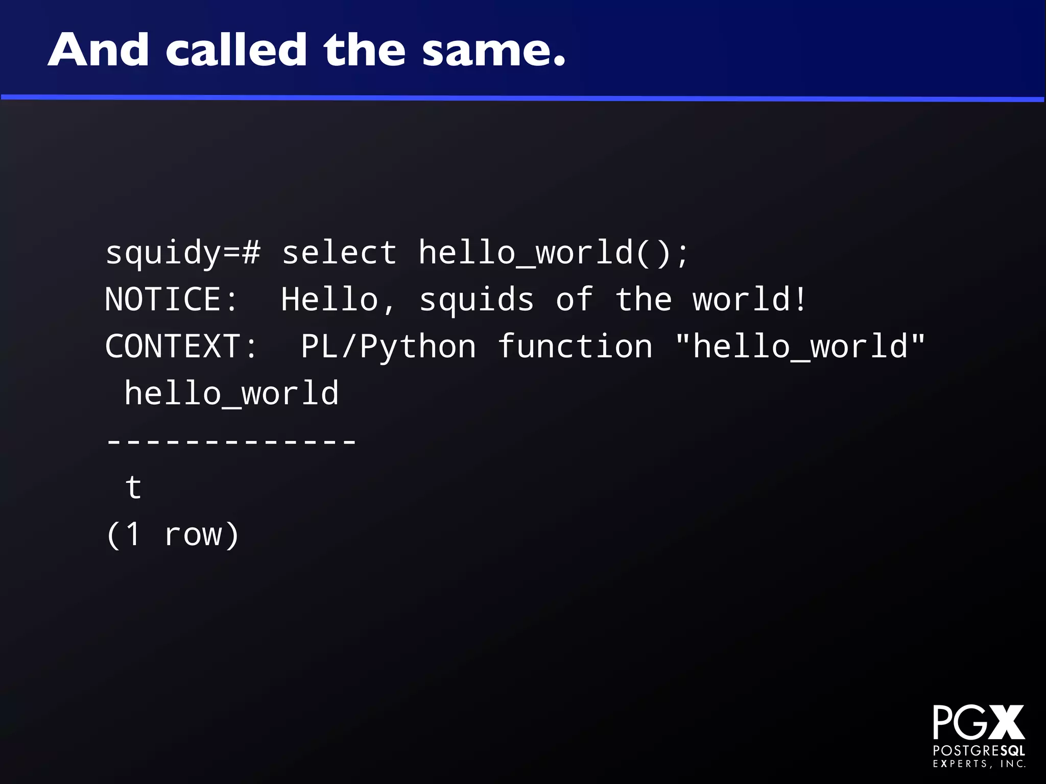 And called the same.



  squidy=# select hello_world();
  NOTICE: Hello, squids of the world!
  CONTEXT: PL/Python function "hello_world"
   hello_world
  -------------
   t
  (1 row)
 