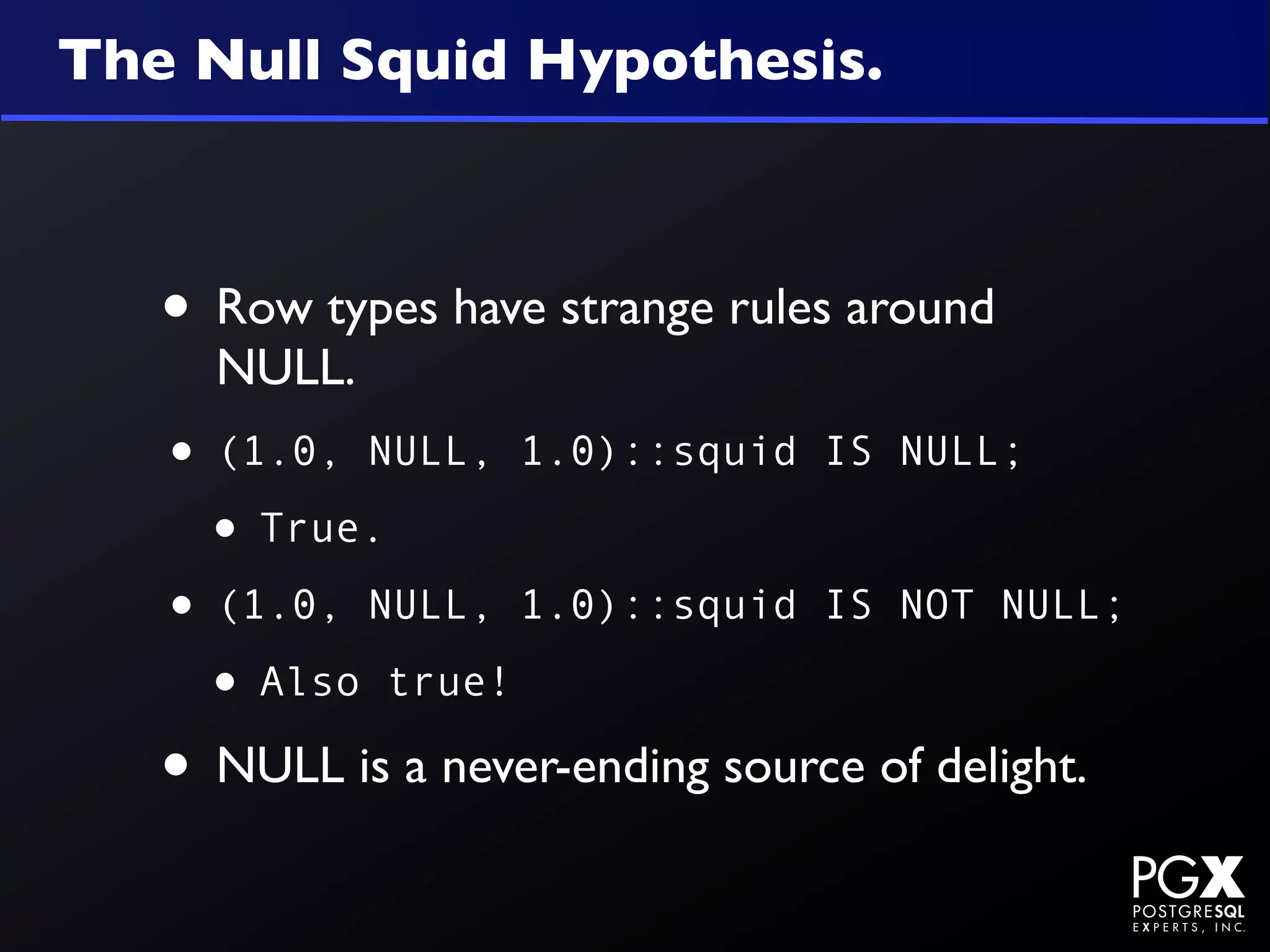 The Null Squid Hypothesis.



   • Row types have strange rules around
     NULL.
   • (1.0, NULL, 1.0)::squid     IS NULL;

    • True.
   • (1.0, NULL, 1.0)::squid     IS NOT NULL;

    • Also true!
   • NULL is a never-ending source of delight.
 