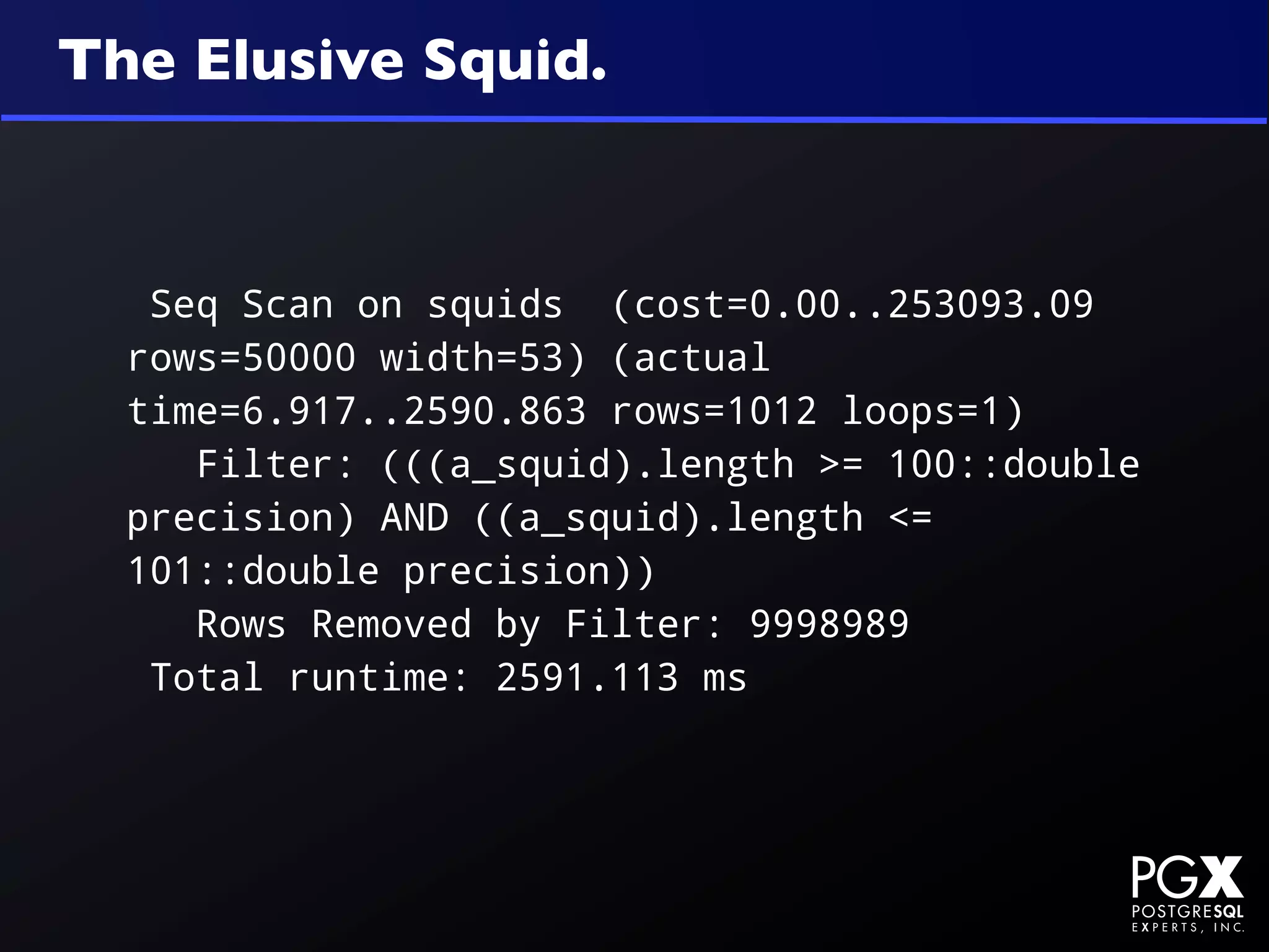 The Elusive Squid.



   Seq Scan on squids (cost=0.00..253093.09
  rows=50000 width=53) (actual
  time=6.917..2590.863 rows=1012 loops=1)
     Filter: (((a_squid).length >= 100::double
  precision) AND ((a_squid).length <=
  101::double precision))
     Rows Removed by Filter: 9998989
   Total runtime: 2591.113 ms
 