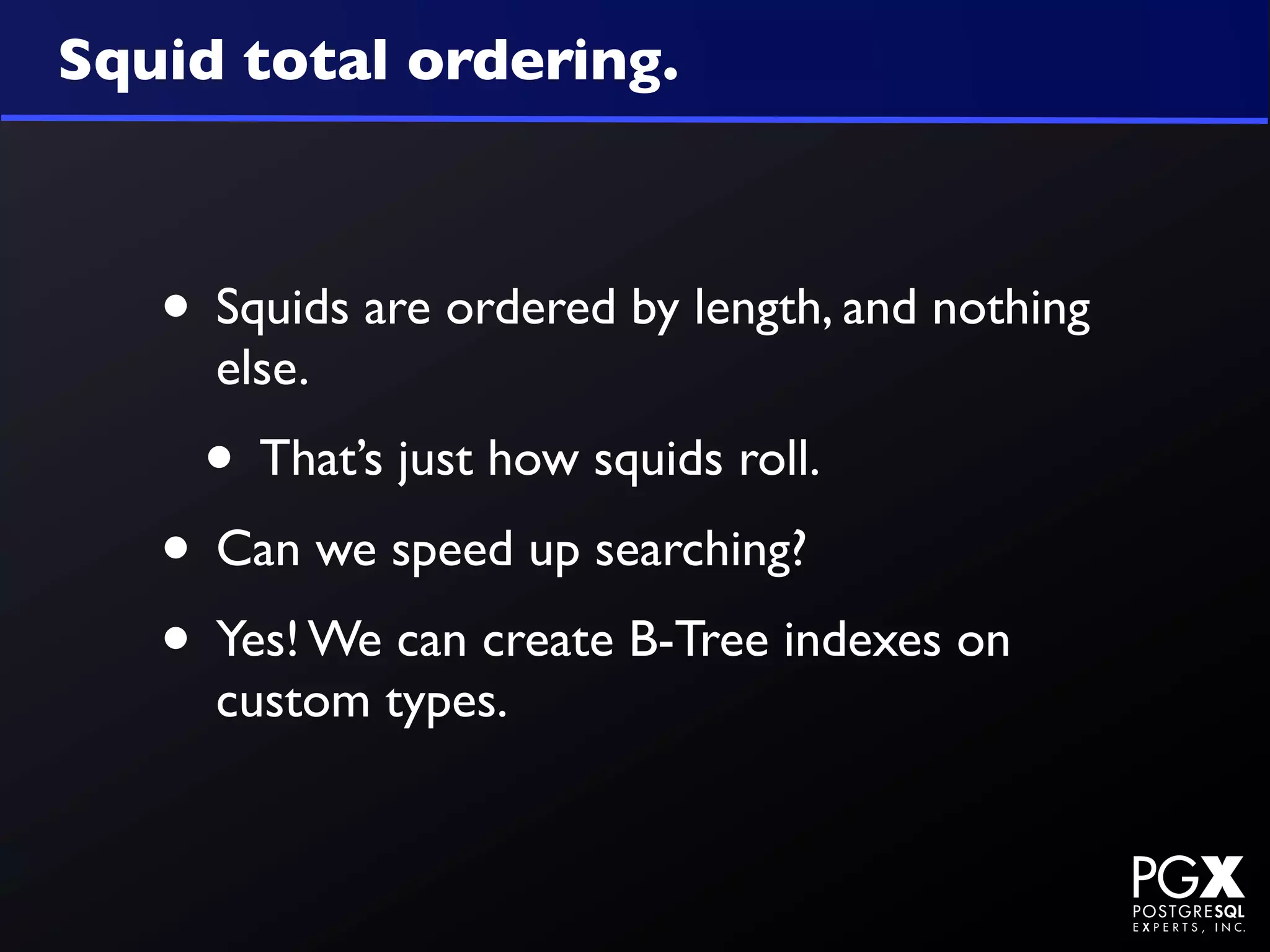 Squid total ordering.



   • Squids are ordered by length, and nothing
     else.
     • That’s just how squids roll.
   • Can we speed up searching?
   • Yes! We can create B-Tree indexes on
     custom types.
 