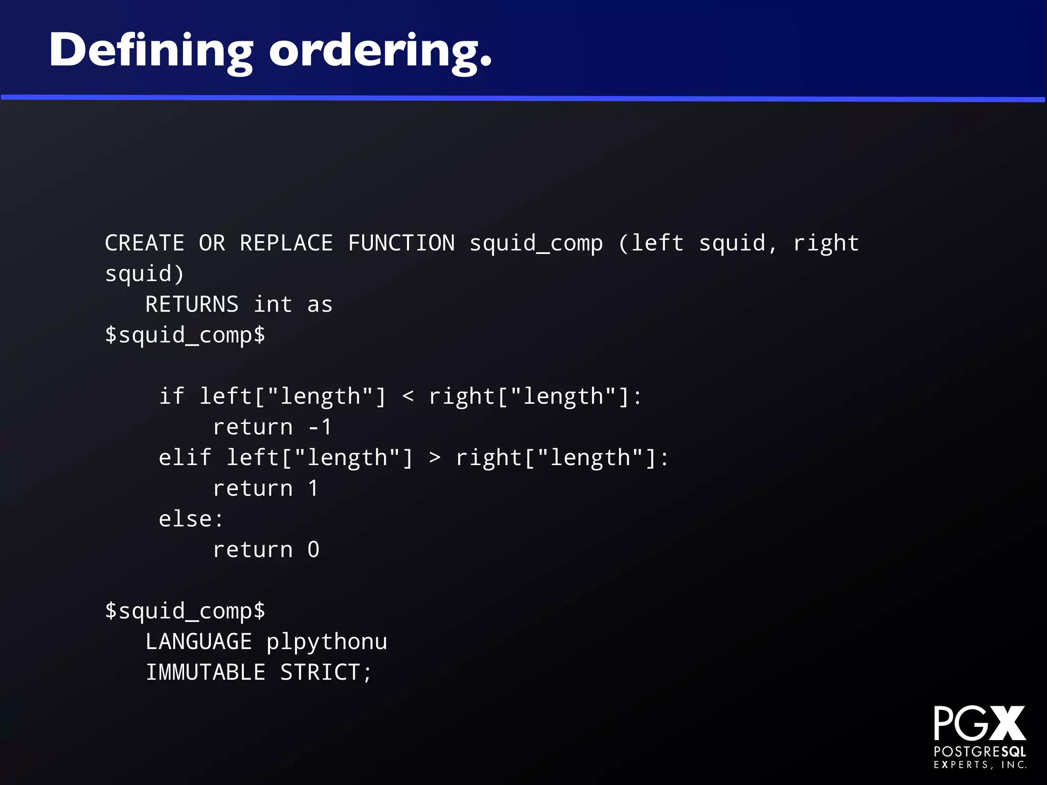 Deﬁning ordering.


  CREATE OR REPLACE FUNCTION squid_comp (left squid, right
  squid)
     RETURNS int as
  $squid_comp$

      if left["length"] < right["length"]:
          return -1
      elif left["length"] > right["length"]:
          return 1
      else:
          return 0

  $squid_comp$
     LANGUAGE plpythonu
     IMMUTABLE STRICT;
 