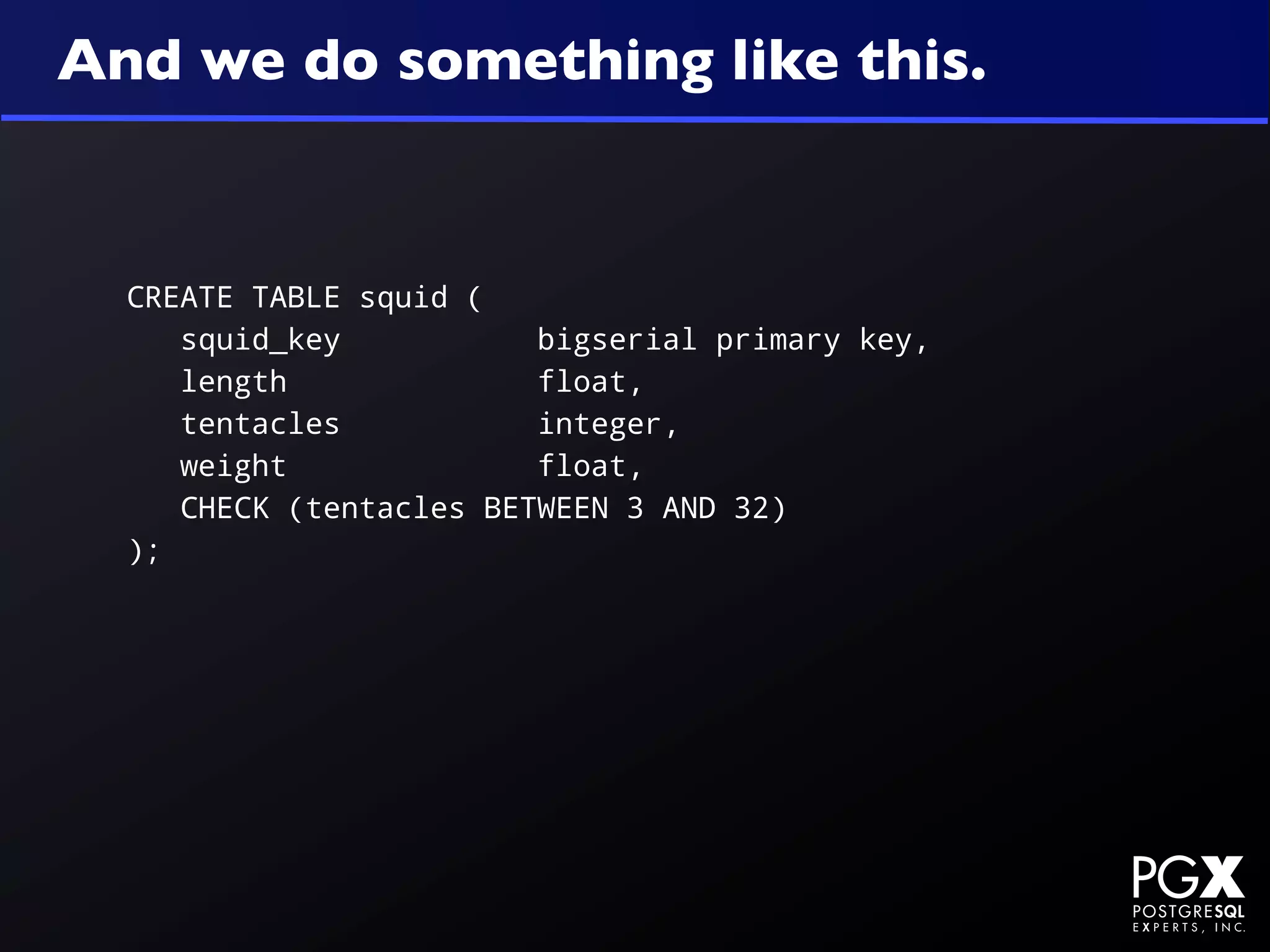 And we do something like this.


  CREATE TABLE squid (
     squid_key           bigserial primary key,
     length              float,
     tentacles           integer,
     weight              float,
     CHECK (tentacles BETWEEN 3 AND 32)
  );
 