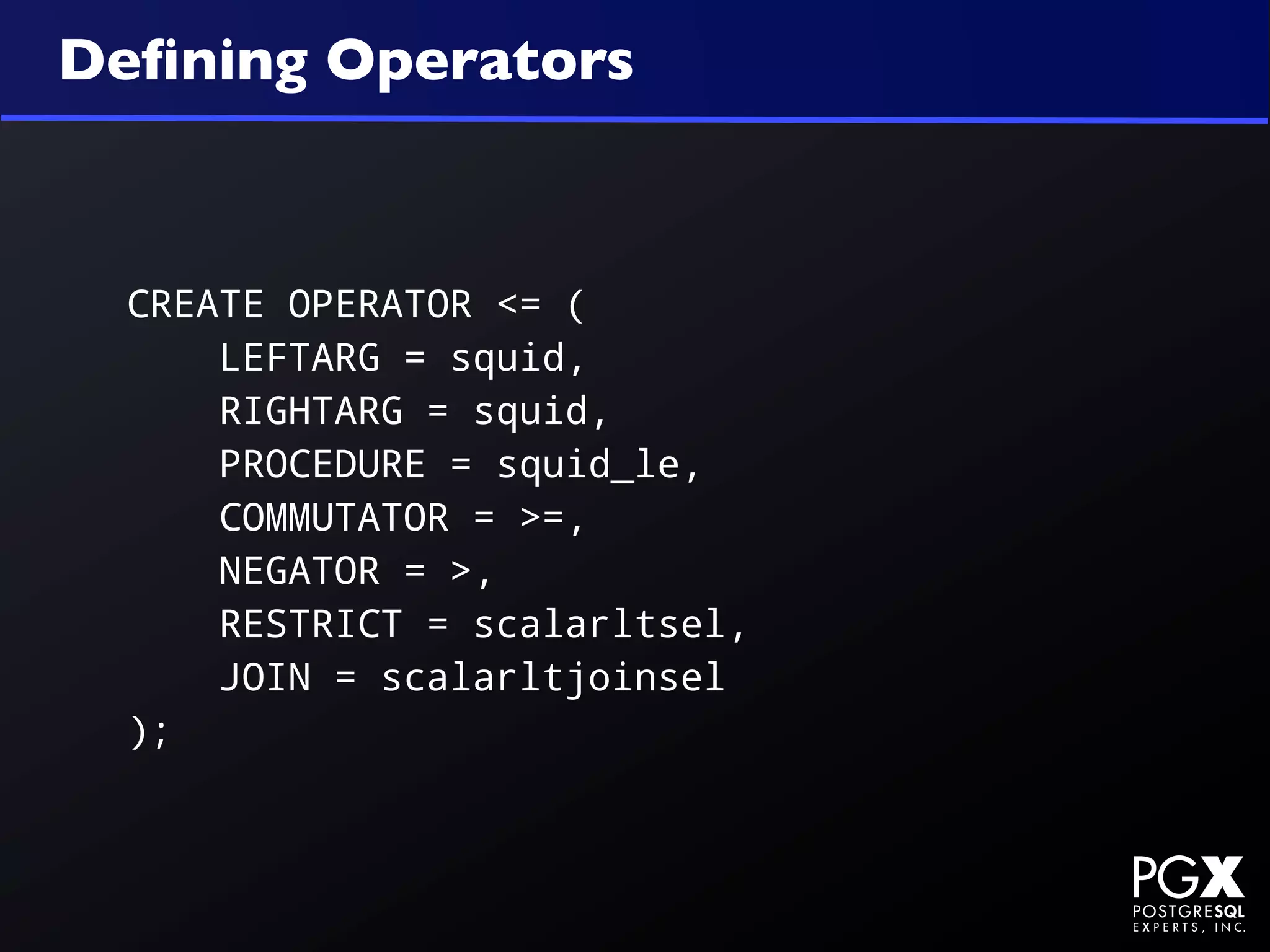 Deﬁning Operators



  CREATE OPERATOR <= (
      LEFTARG = squid,
      RIGHTARG = squid,
      PROCEDURE = squid_le,
      COMMUTATOR = >=,
      NEGATOR = >,
      RESTRICT = scalarltsel,
      JOIN = scalarltjoinsel
  );
 