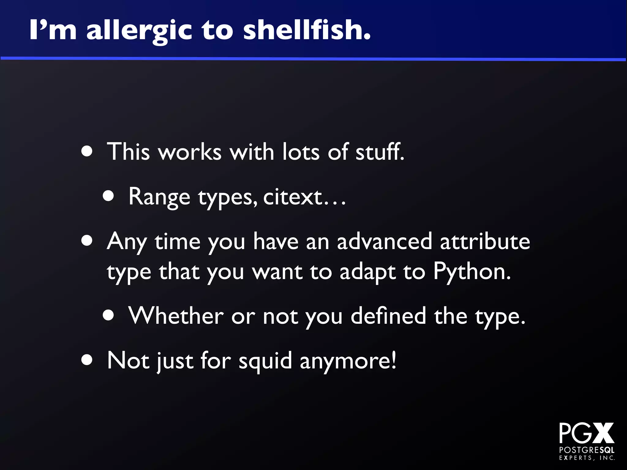I’m allergic to shellﬁsh.



   • This works with lots of stuff.
    • Range types, citext…
   • Any time you have an advanced attribute
     type that you want to adapt to Python.
     • Whether or not you deﬁned the type.
   • Not just for squid anymore!
 